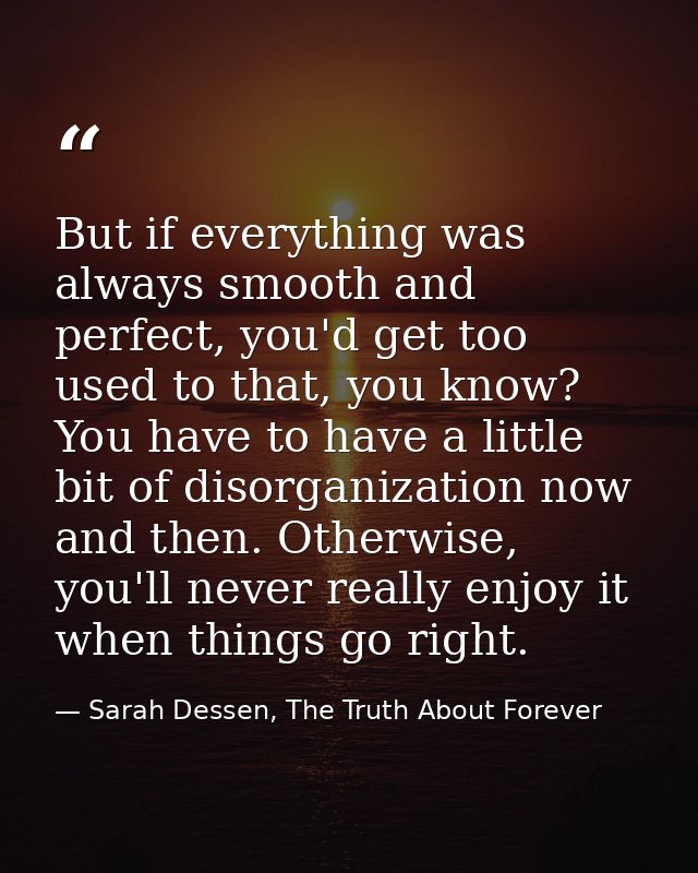 But if everything was always smooth and perfect, you'd get too used to that, you know? You have to have a little bit of  — Sarah Dessen, The Truth About Forever