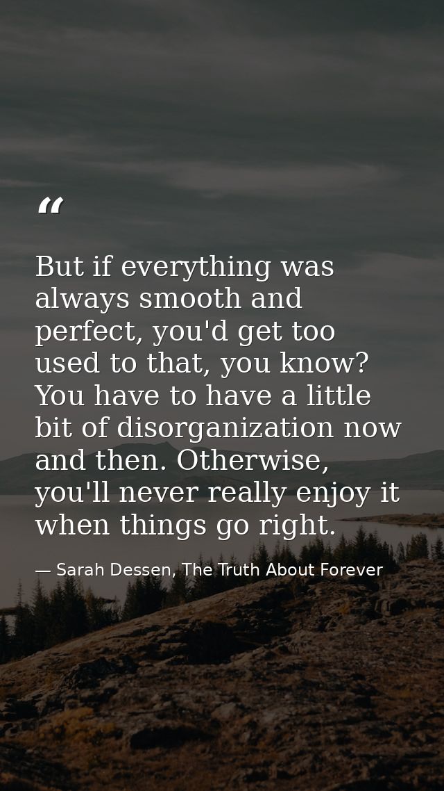 But if everything was always smooth and perfect, you'd get too used to that, you know? You have to have a little bit of  — Sarah Dessen, The Truth About Forever