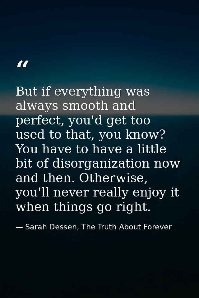 But if everything was always smooth and perfect, you'd get too used to that, you know? You have to have a little bit of  — Sarah Dessen, The Truth About Forever
