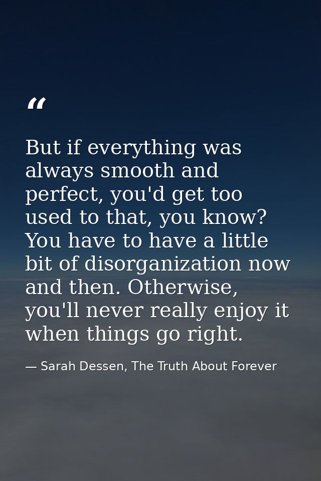 But if everything was always smooth and perfect, you'd get too used to that, you know? You have to have a little bit of  — Sarah Dessen, The Truth About Forever