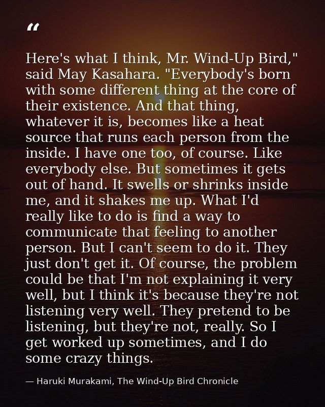 Here's what I think, Mr. Wind-Up Bird," said May Kasahara. "Everybody's born with some different thing at the core of th — Haruki Murakami, The Wind-Up Bird Chronicle