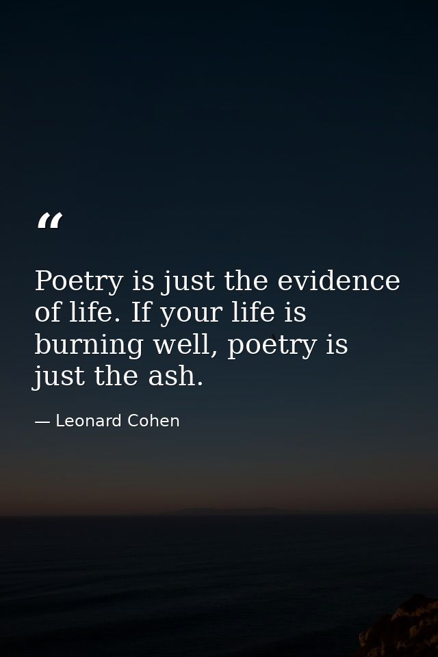 Poetry is just the evidence of life. If your life is burning well, poetry is just the ash. — Leonard Cohen