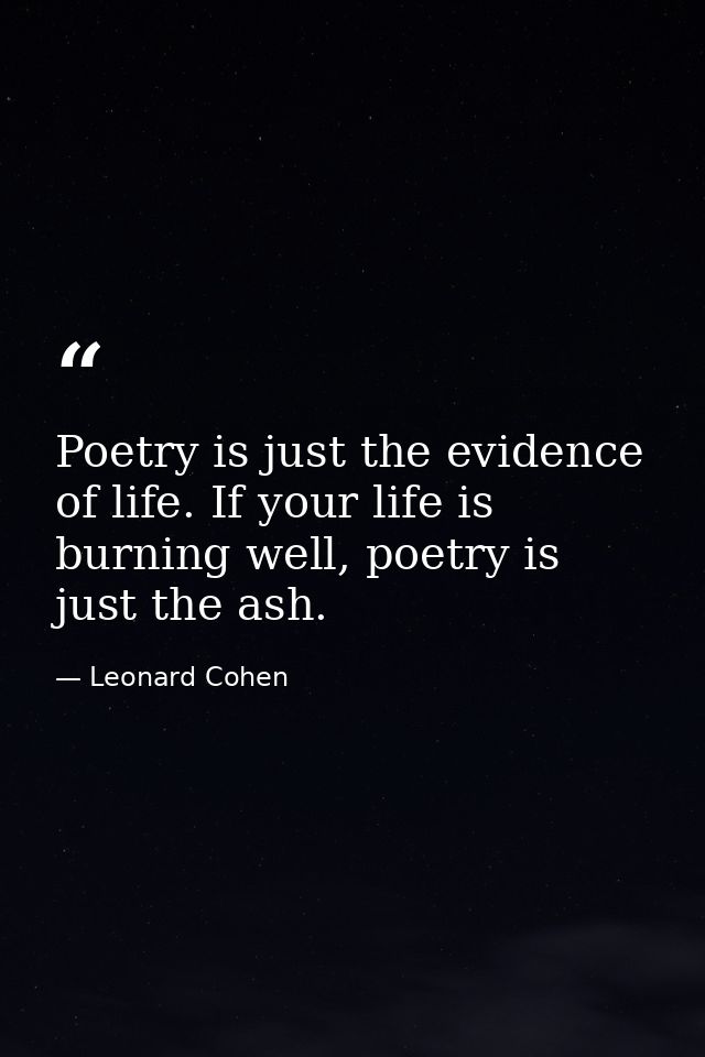 Poetry is just the evidence of life. If your life is burning well, poetry is just the ash. — Leonard Cohen
