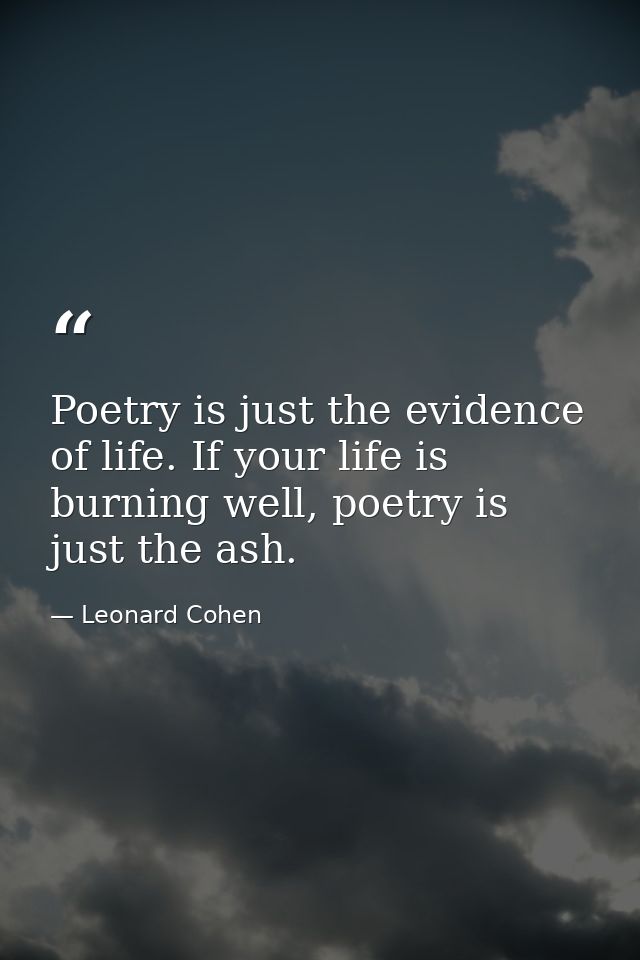 Poetry is just the evidence of life. If your life is burning well, poetry is just the ash. — Leonard Cohen