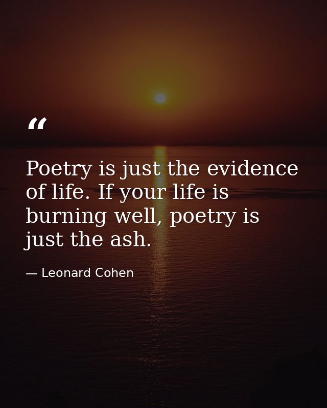 Poetry is just the evidence of life. If your life is burning well, poetry is just the ash. — Leonard Cohen