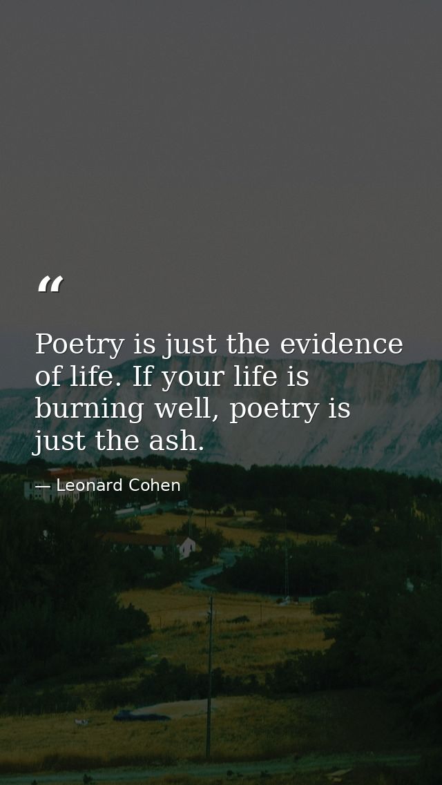 Poetry is just the evidence of life. If your life is burning well, poetry is just the ash. — Leonard Cohen