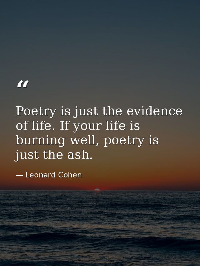 Poetry is just the evidence of life. If your life is burning well, poetry is just the ash. — Leonard Cohen