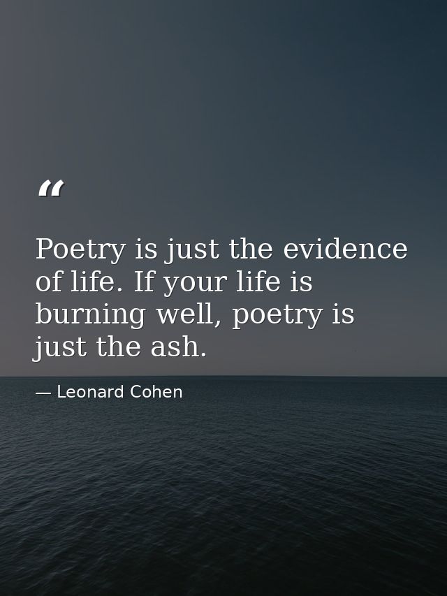 Poetry is just the evidence of life. If your life is burning well, poetry is just the ash. — Leonard Cohen