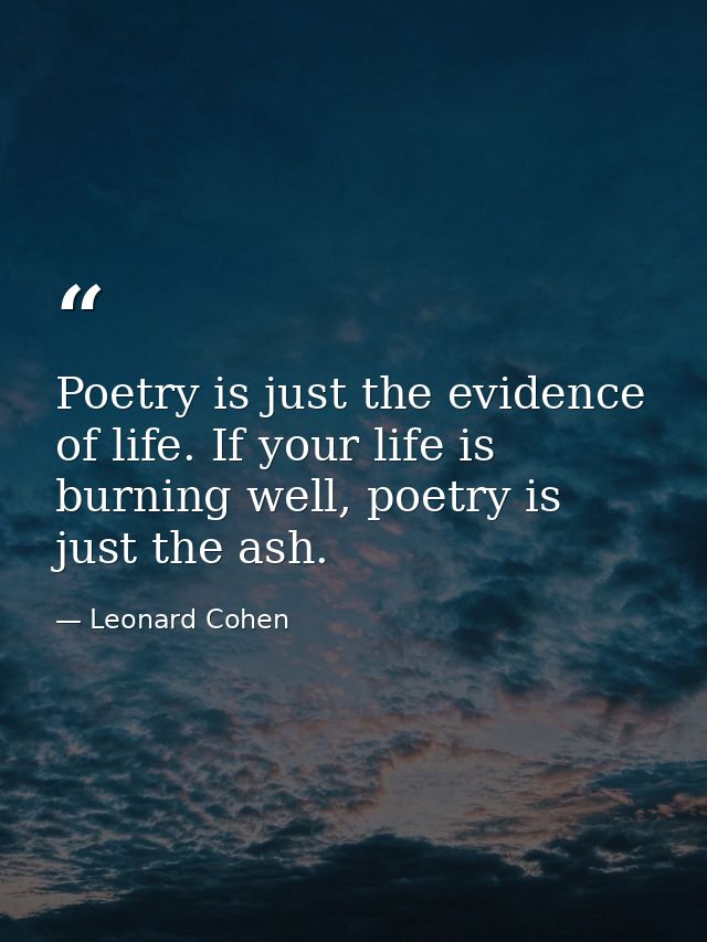 Poetry is just the evidence of life. If your life is burning well, poetry is just the ash. — Leonard Cohen