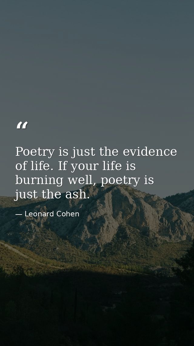 Poetry is just the evidence of life. If your life is burning well, poetry is just the ash. — Leonard Cohen