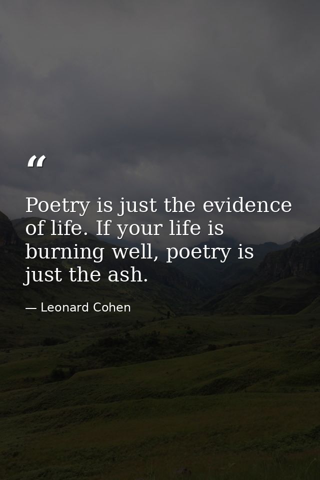Poetry is just the evidence of life. If your life is burning well, poetry is just the ash. — Leonard Cohen