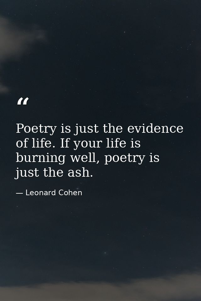 Poetry is just the evidence of life. If your life is burning well, poetry is just the ash. — Leonard Cohen