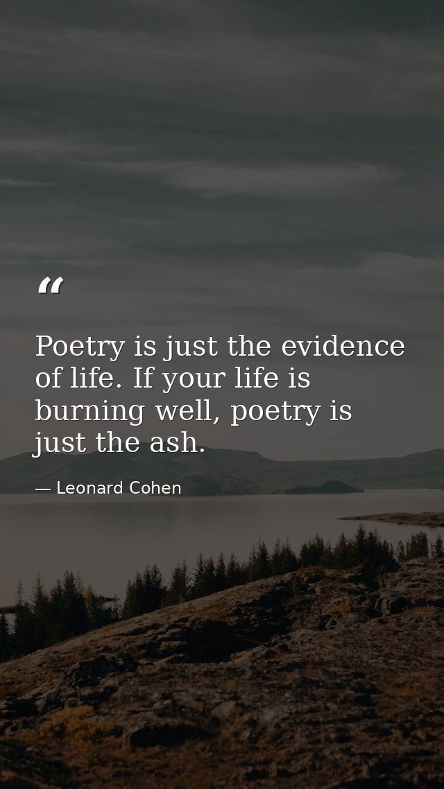 Poetry is just the evidence of life. If your life is burning well, poetry is just the ash. — Leonard Cohen