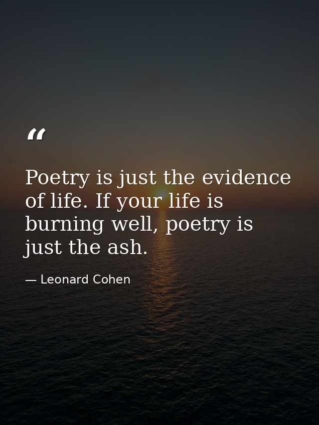 Poetry is just the evidence of life. If your life is burning well, poetry is just the ash. — Leonard Cohen