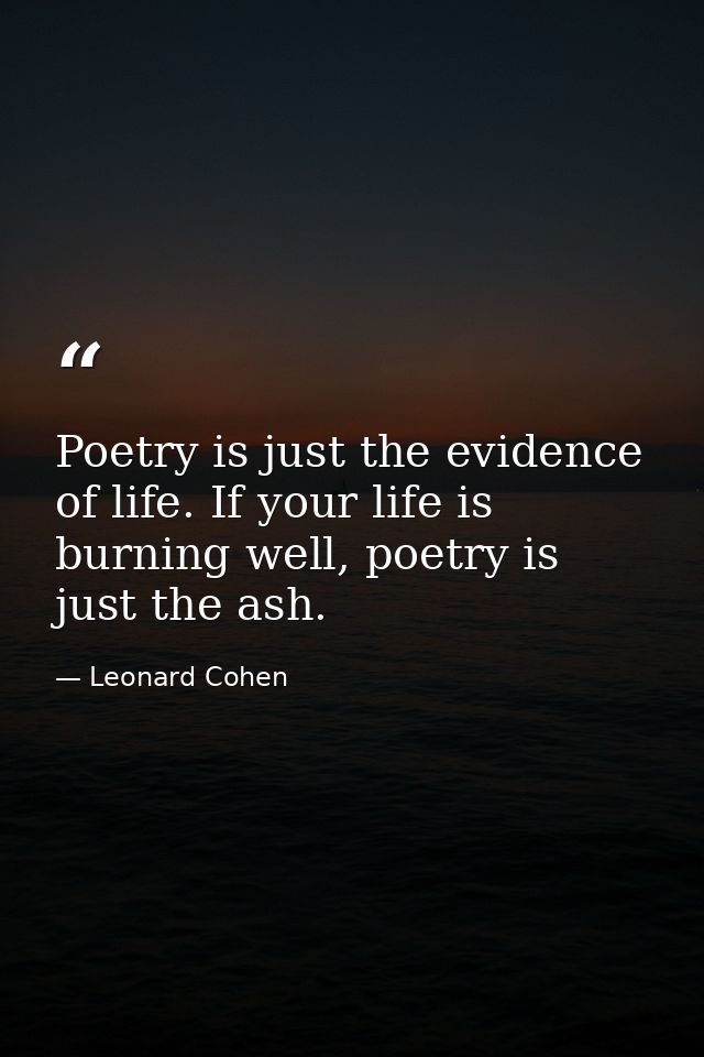 Poetry is just the evidence of life. If your life is burning well, poetry is just the ash. — Leonard Cohen