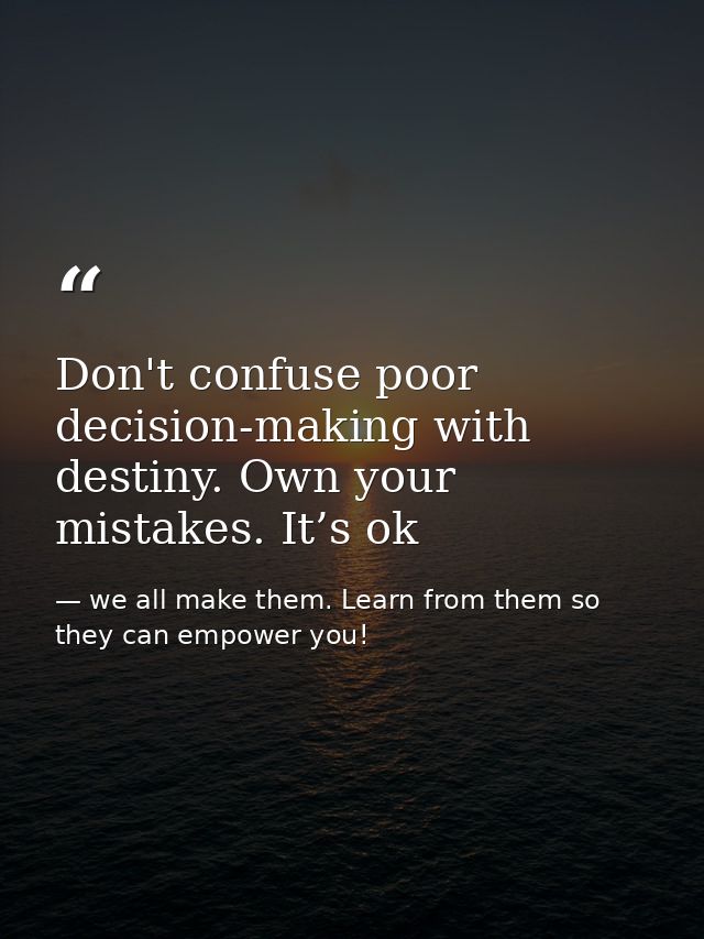 Don't confuse poor decision-making with destiny. Own your mistakes. It’s ok — we all make them. Learn from them so they can empower you!
