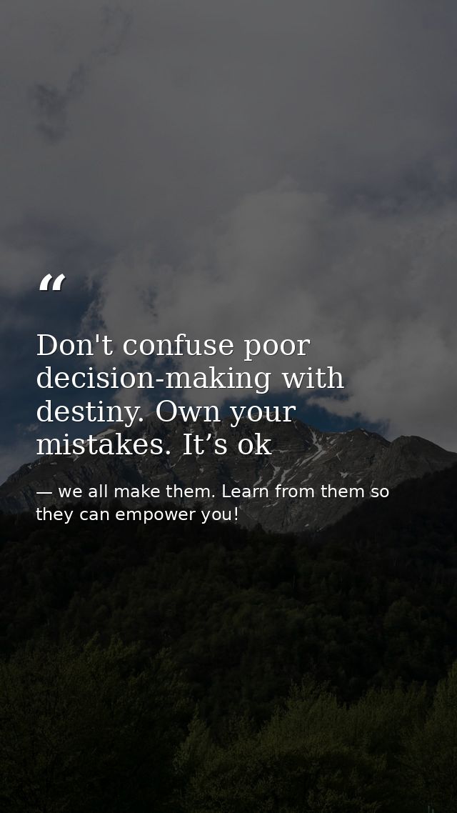 Don't confuse poor decision-making with destiny. Own your mistakes. It’s ok — we all make them. Learn from them so they can empower you!