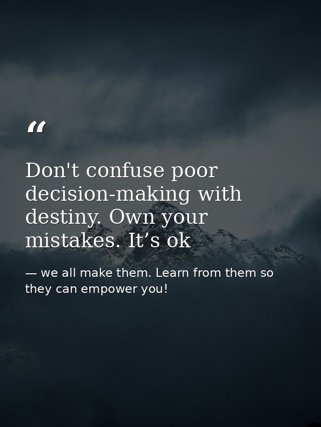 Don't confuse poor decision-making with destiny. Own your mistakes. It’s ok — we all make them. Learn from them so they can empower you!