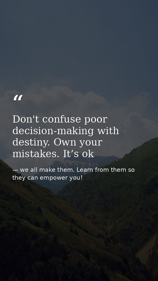Don't confuse poor decision-making with destiny. Own your mistakes. It’s ok — we all make them. Learn from them so they can empower you!