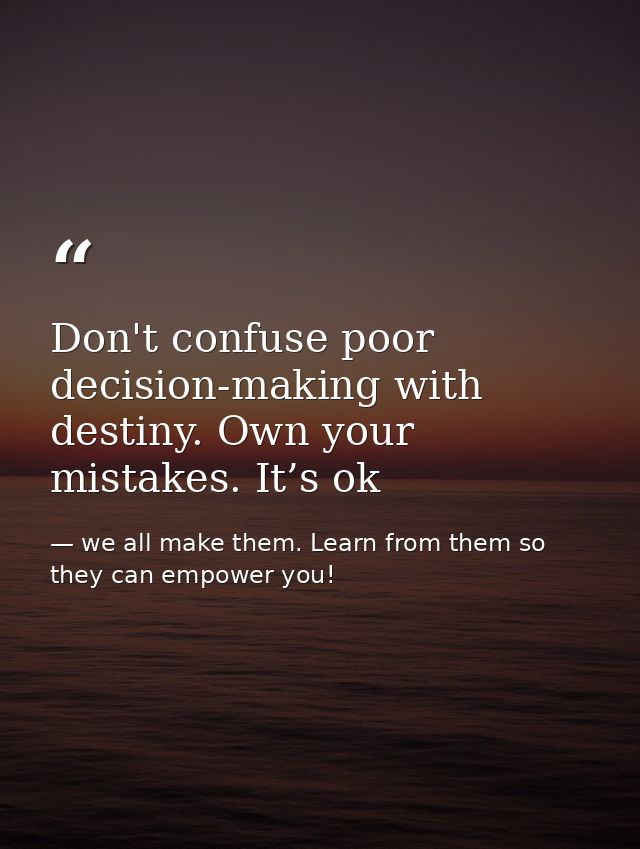 Don't confuse poor decision-making with destiny. Own your mistakes. It’s ok — we all make them. Learn from them so they can empower you!