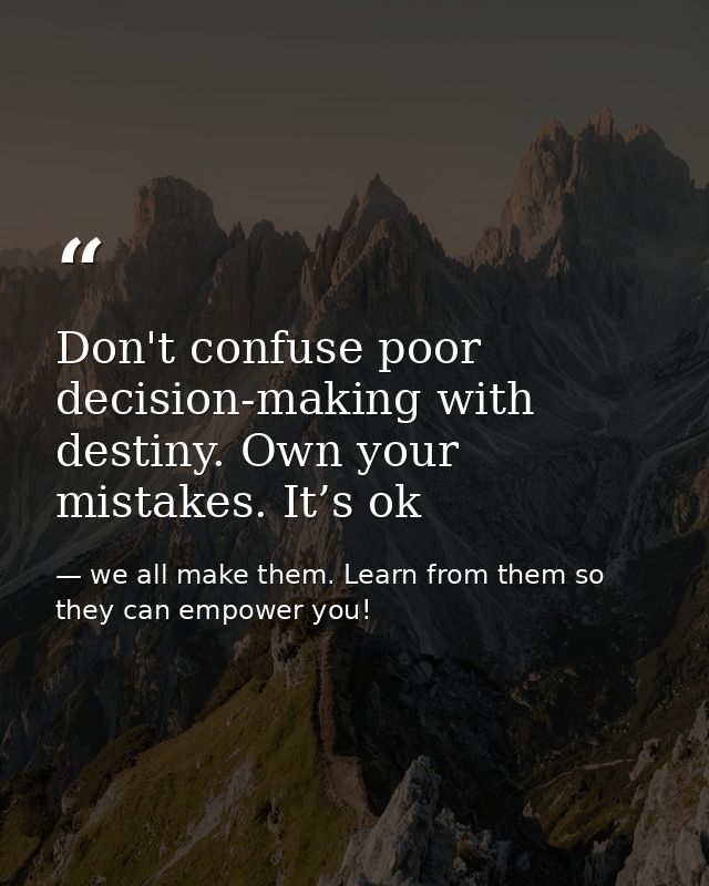 Don't confuse poor decision-making with destiny. Own your mistakes. It’s ok — we all make them. Learn from them so they can empower you!