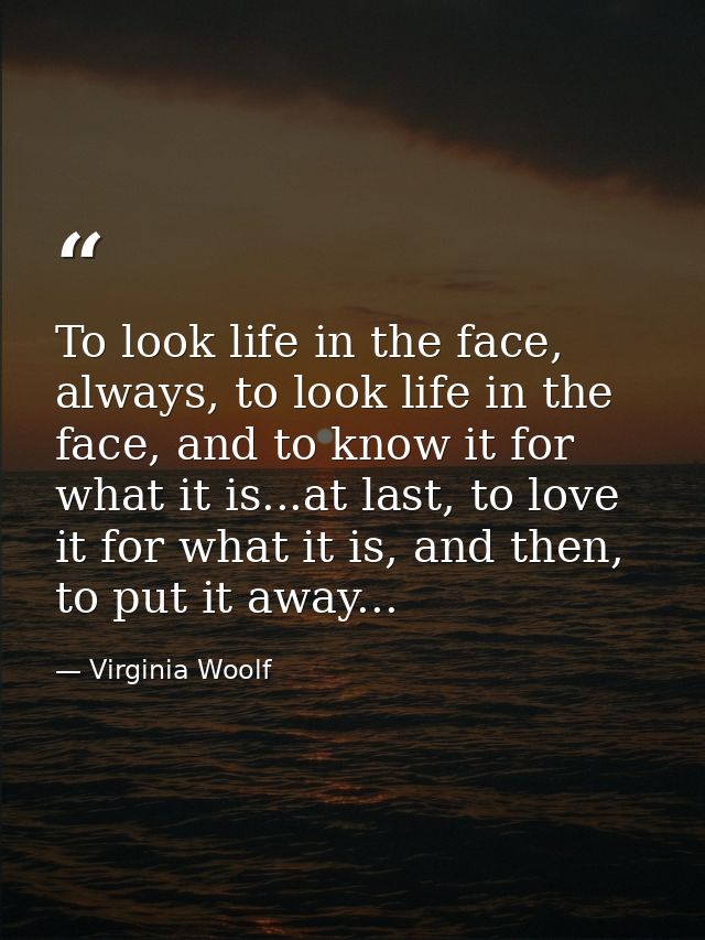 To look life in the face, always, to look life in the face, and to know it for what it is...at last, to love it for what — Virginia Woolf