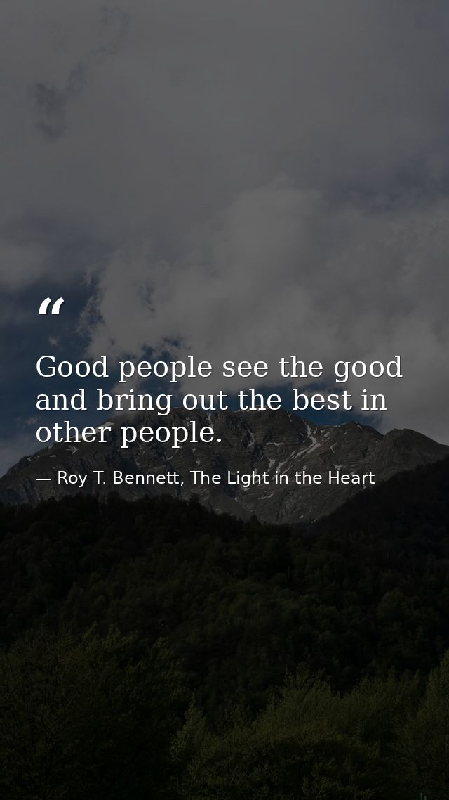 Good people see the good and bring out the best in other people. — Roy T. Bennett, The Light in the Heart