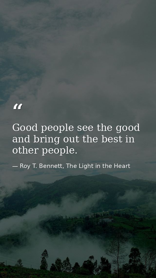 Good people see the good and bring out the best in other people. — Roy T. Bennett, The Light in the Heart