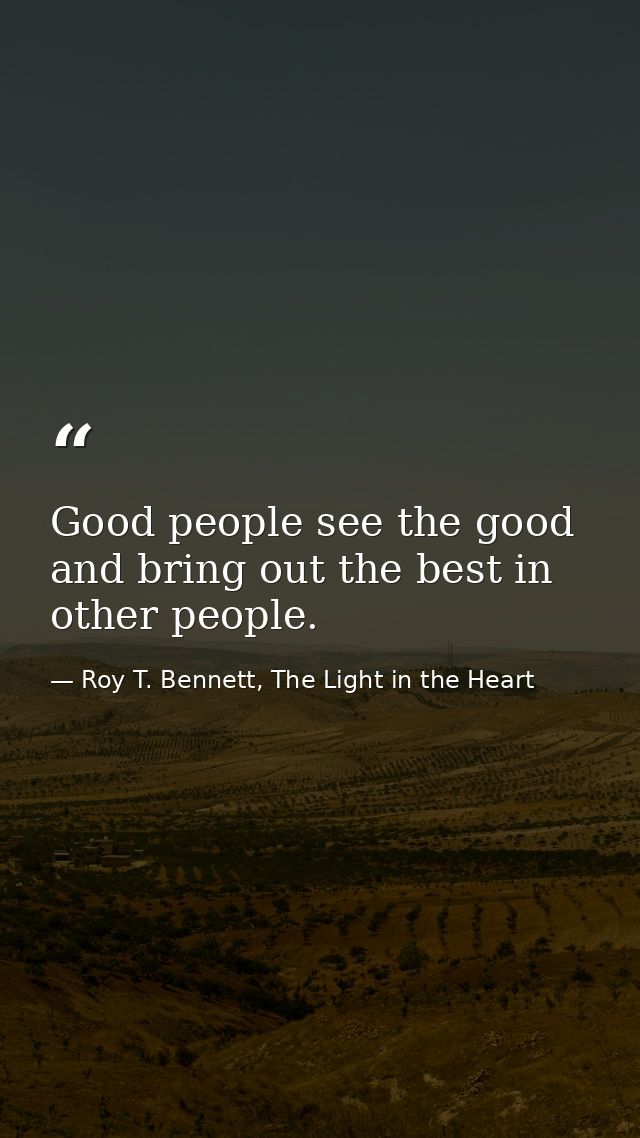 Good people see the good and bring out the best in other people. — Roy T. Bennett, The Light in the Heart