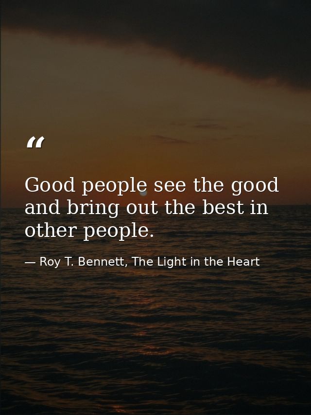 Good people see the good and bring out the best in other people. — Roy T. Bennett, The Light in the Heart