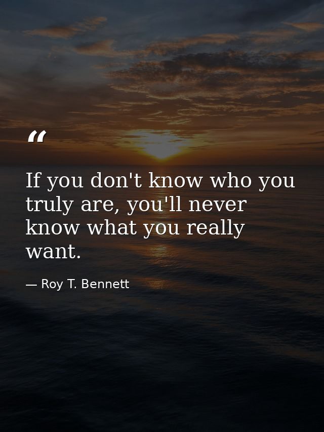 If you don't know who you truly are, you'll never know what you really want. — Roy T. Bennett