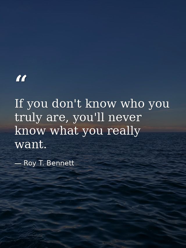 If you don't know who you truly are, you'll never know what you really want. — Roy T. Bennett