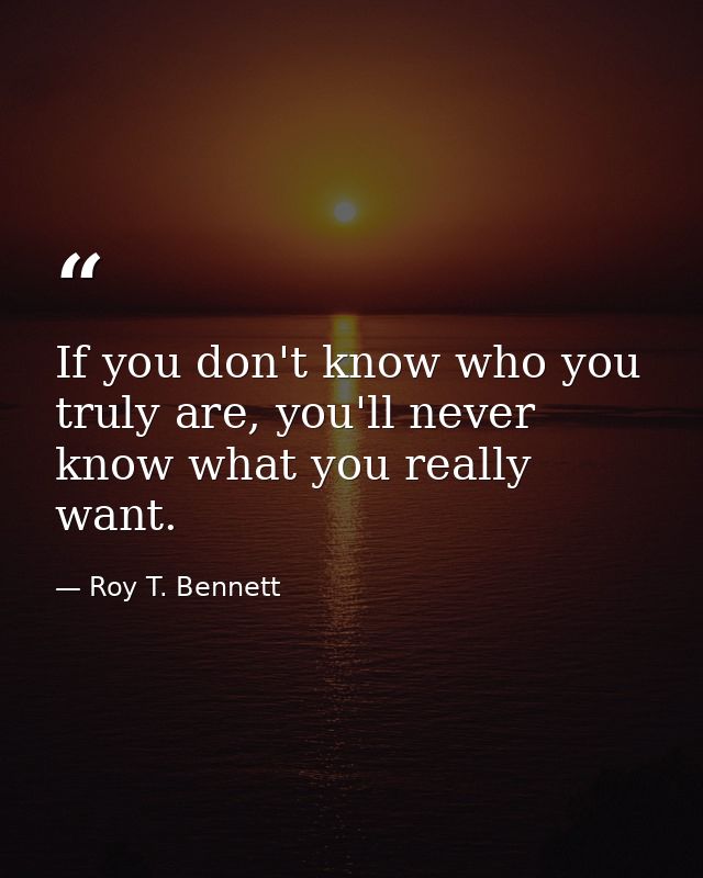 If you don't know who you truly are, you'll never know what you really want. — Roy T. Bennett