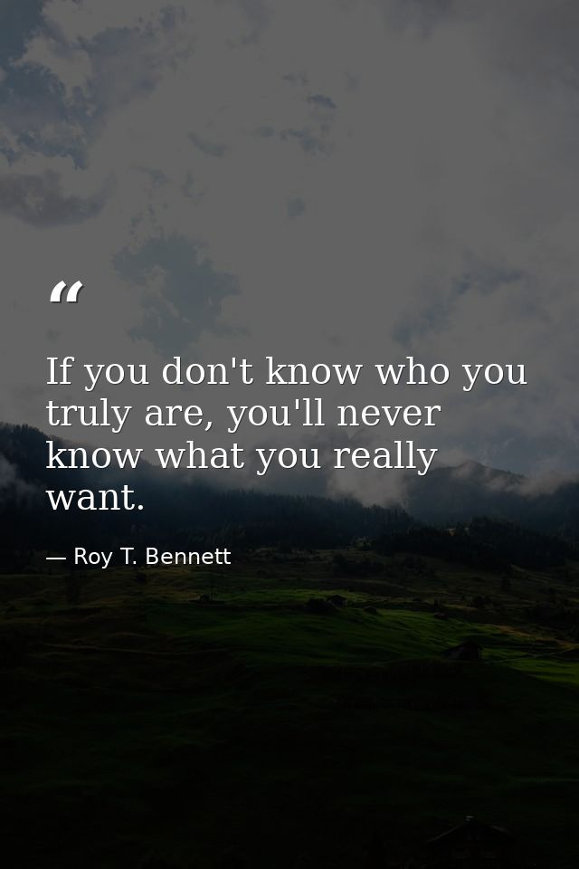 If you don't know who you truly are, you'll never know what you really want. — Roy T. Bennett