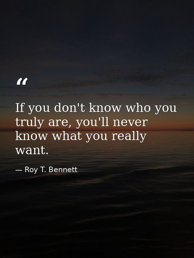 If you don't know who you truly are, you'll never know what you really want. — Roy T. Bennett