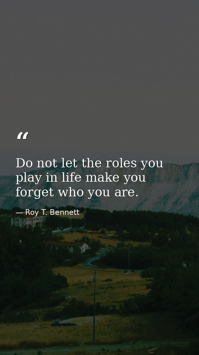 Do not let the roles you play in life make you forget who you are. — Roy T. Bennett