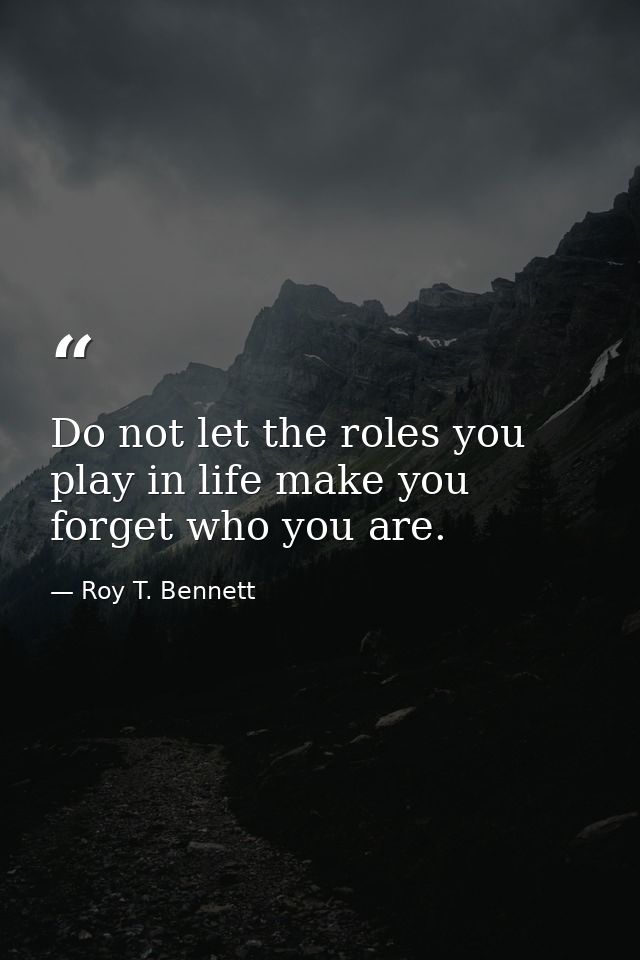 Do not let the roles you play in life make you forget who you are. — Roy T. Bennett