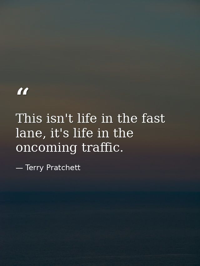 This isn't life in the fast lane, it's life in the oncoming traffic. — Terry Pratchett