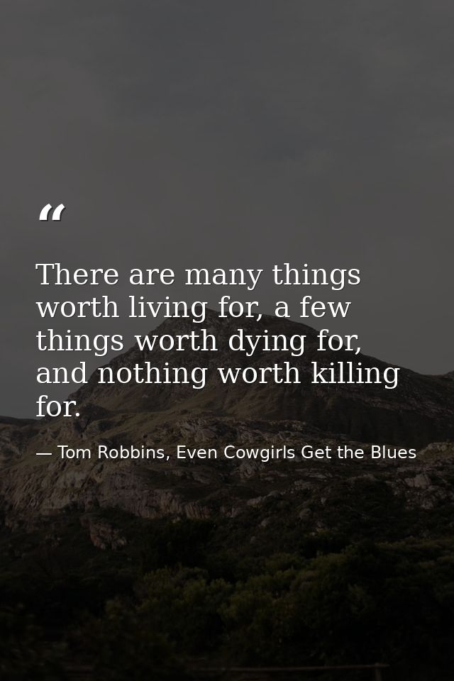 There are many things worth living for, a few things worth dying for, and nothing worth killing for. — Tom Robbins, Even Cowgirls Get the Blues
