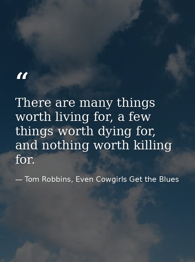 There are many things worth living for, a few things worth dying for, and nothing worth killing for. — Tom Robbins, Even Cowgirls Get the Blues