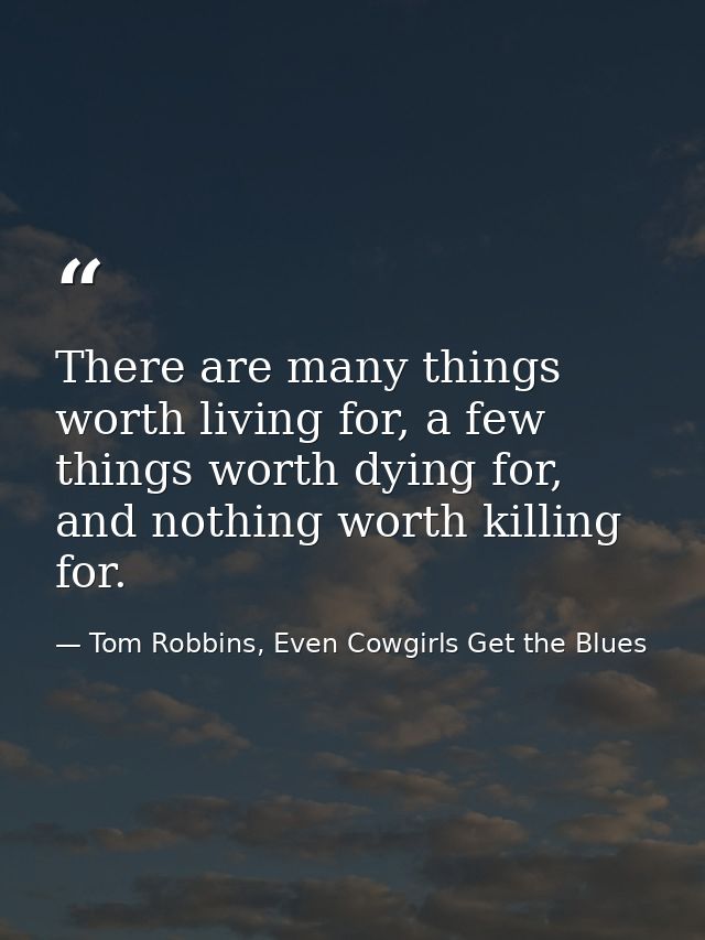 There are many things worth living for, a few things worth dying for, and nothing worth killing for. — Tom Robbins, Even Cowgirls Get the Blues