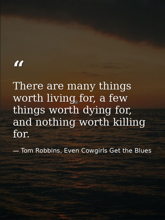 There are many things worth living for, a few things worth dying for, and nothing worth killing for. — Tom Robbins, Even Cowgirls Get the Blues