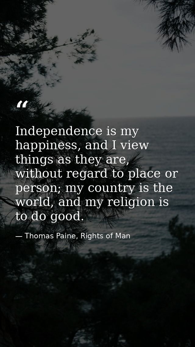 Independence is my happiness, and I view things as they are, without regard to place or person; my country is the world, — Thomas Paine, Rights of Man