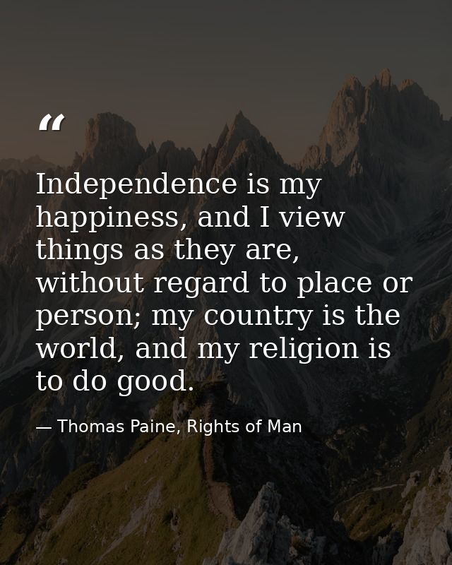 Independence is my happiness, and I view things as they are, without regard to place or person; my country is the world, — Thomas Paine, Rights of Man