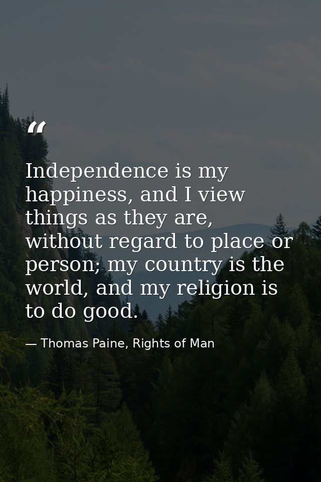 Independence is my happiness, and I view things as they are, without regard to place or person; my country is the world, — Thomas Paine, Rights of Man