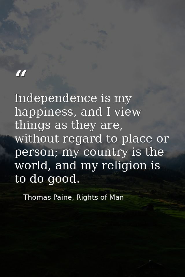 Independence is my happiness, and I view things as they are, without regard to place or person; my country is the world, — Thomas Paine, Rights of Man
