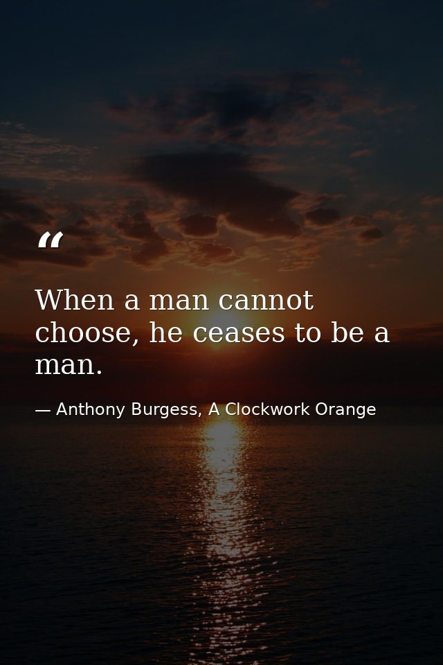 When a man cannot choose, he ceases to be a man. — Anthony Burgess, A Clockwork Orange