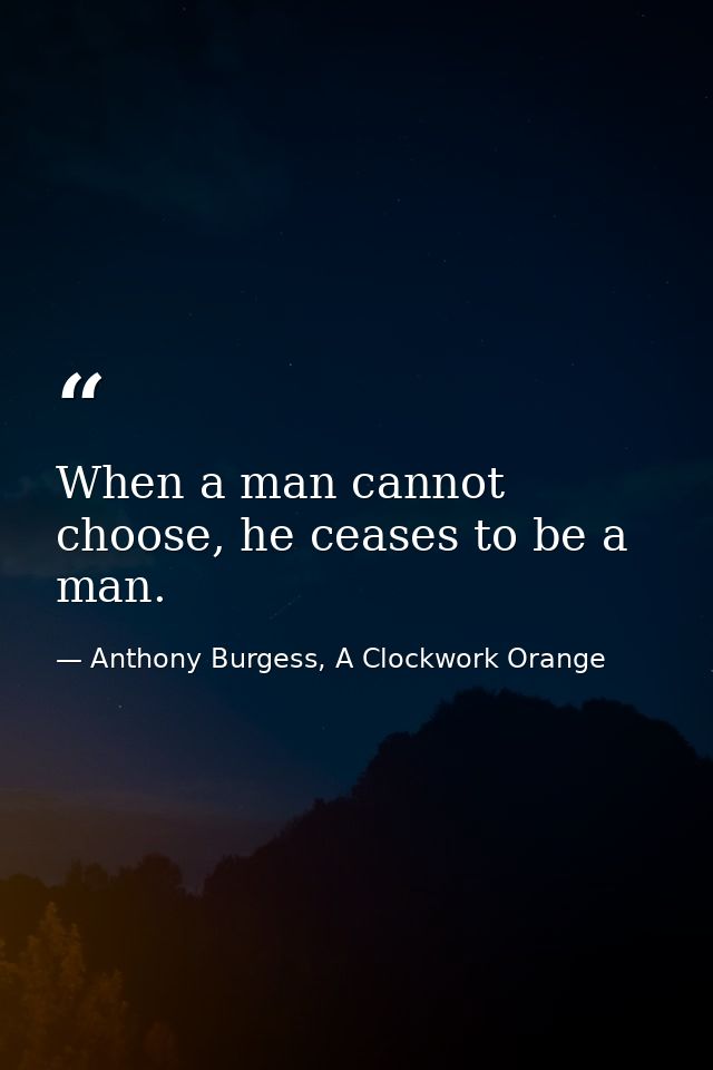 When a man cannot choose, he ceases to be a man. — Anthony Burgess, A Clockwork Orange