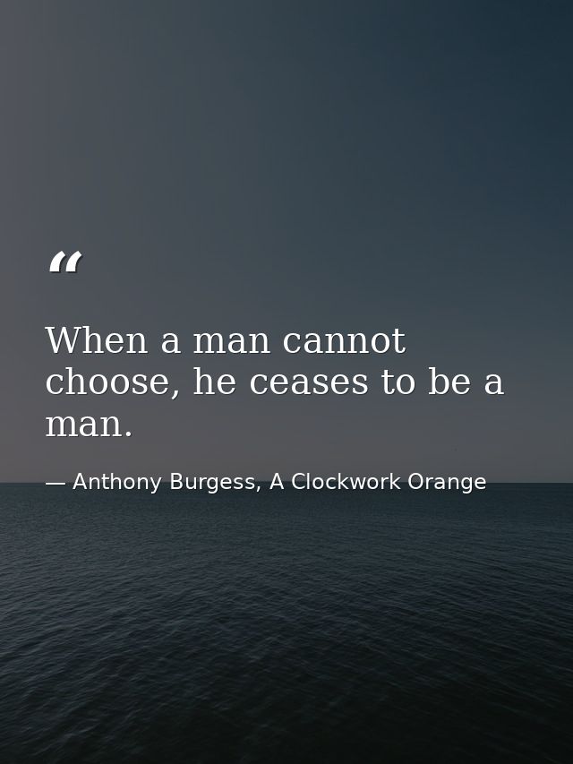 When a man cannot choose, he ceases to be a man. — Anthony Burgess, A Clockwork Orange