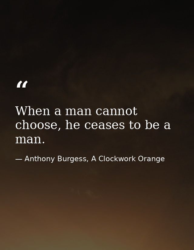 When a man cannot choose, he ceases to be a man. — Anthony Burgess, A Clockwork Orange